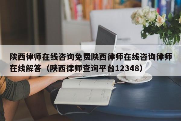 陕西律师在线咨询免费陕西律师在线咨询律师在线解答（陕西律师查询平台12348）